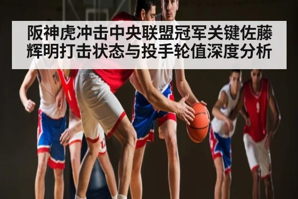阪神虎冲击中央联盟冠军关键佐藤辉明打击状态与投手轮值深度分析