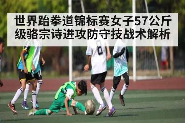 世界跆拳道锦标赛女子57公斤级骆宗诗进攻防守技战术解析