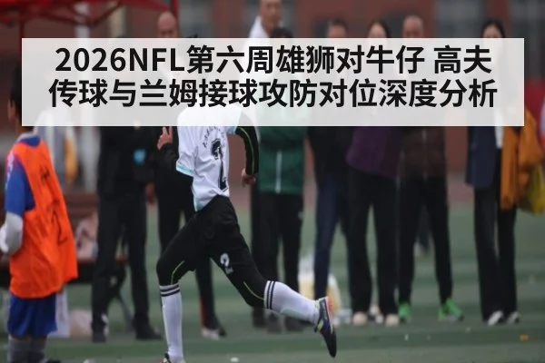 2026NFL第六周雄狮对牛仔 高夫传球与兰姆接球攻防对位深度分析