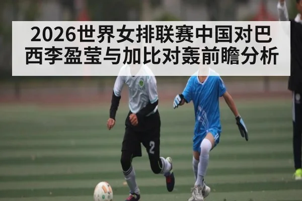 2026世界女排联赛中国对巴西李盈莹与加比对轰前瞻分析